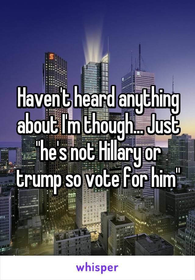 Haven't heard anything about I'm though... Just "he's not Hillary or trump so vote for him"