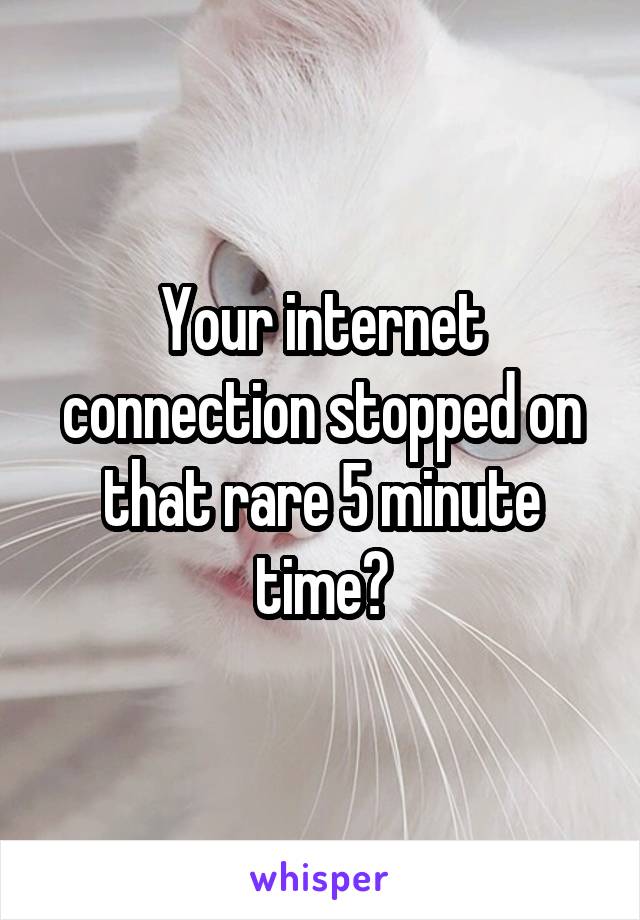 Your internet connection stopped on that rare 5 minute time?
