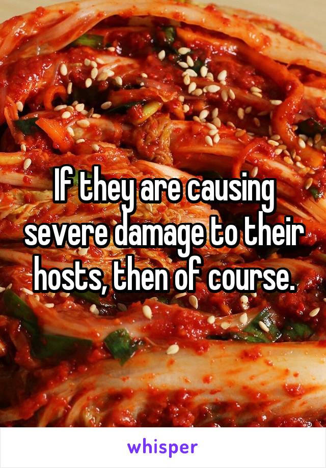 If they are causing severe damage to their hosts, then of course.