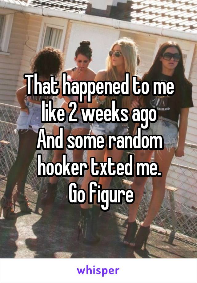 That happened to me like 2 weeks ago
And some random hooker txted me.
 Go figure