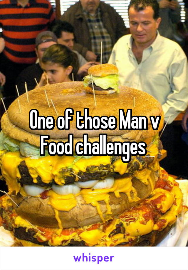 One of those Man v Food challenges 