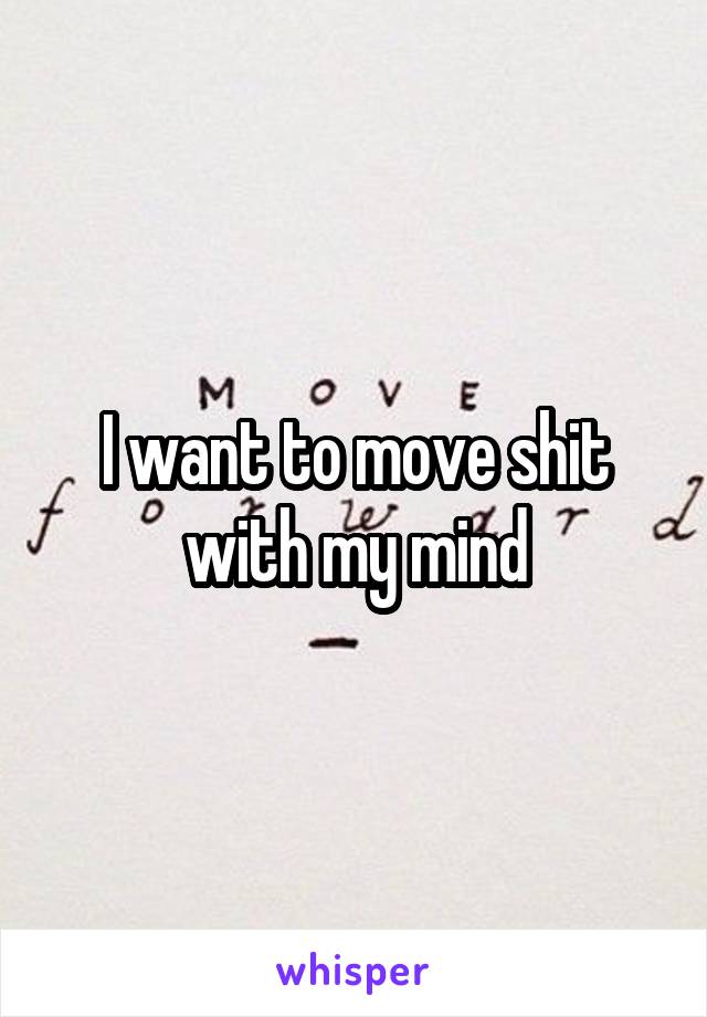 I want to move shit with my mind