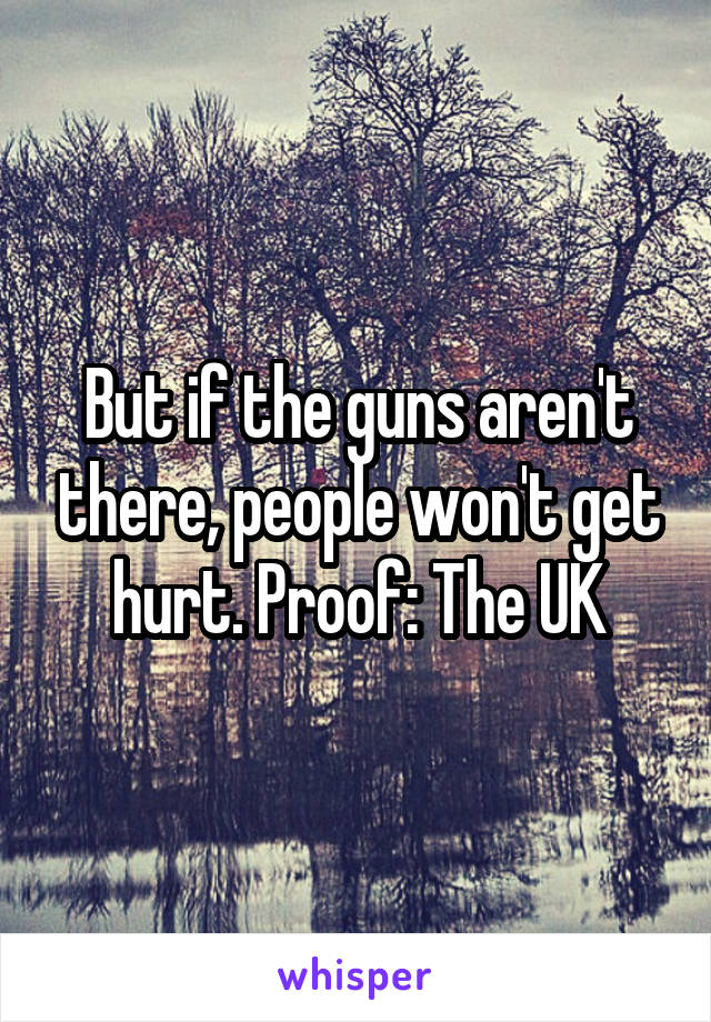 But if the guns aren't there, people won't get hurt. Proof: The UK