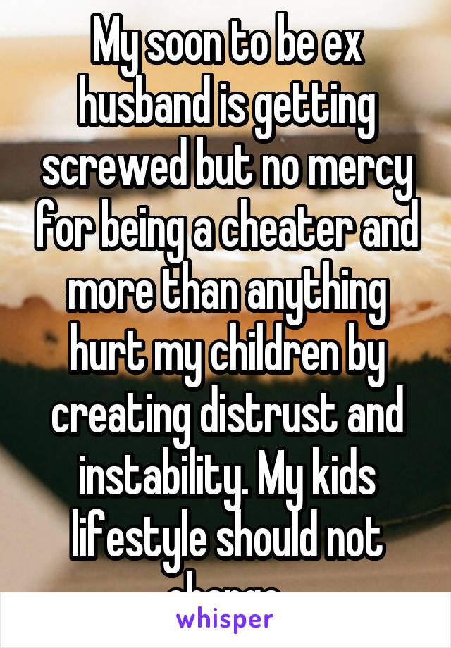 My soon to be ex husband is getting screwed but no mercy for being a cheater and more than anything hurt my children by creating distrust and instability. My kids lifestyle should not change.