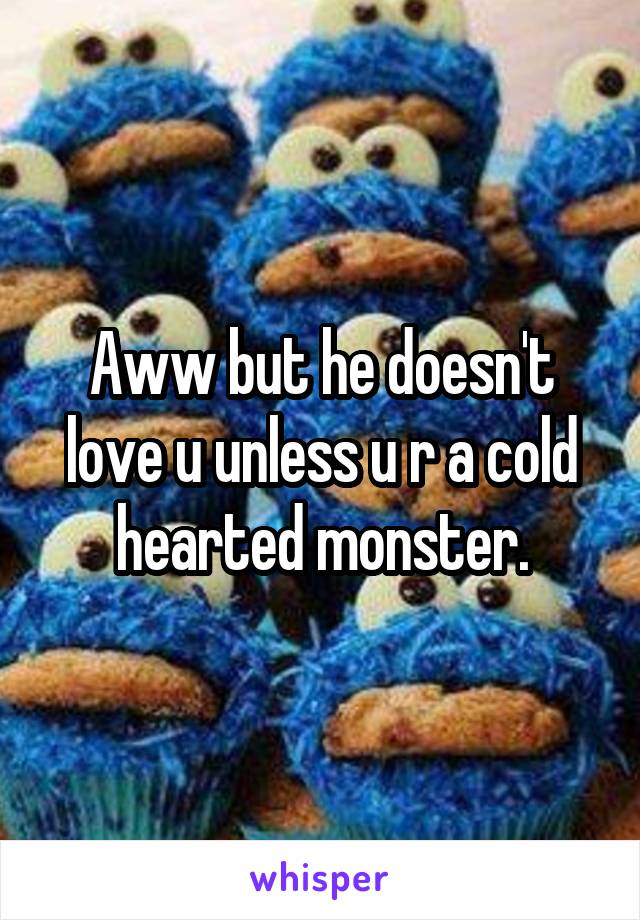 Aww but he doesn't love u unless u r a cold hearted monster.