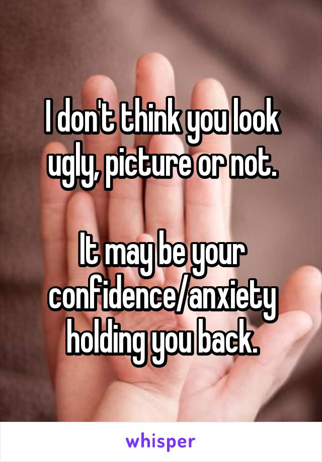 I don't think you look ugly, picture or not.

It may be your confidence/anxiety holding you back.