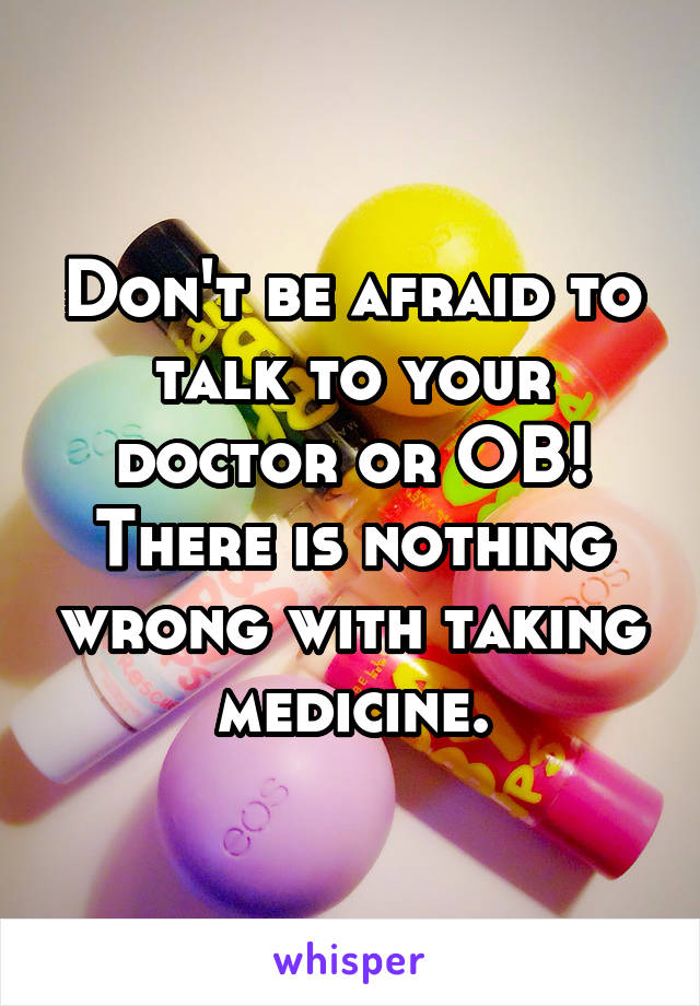 Don't be afraid to talk to your doctor or OB! There is nothing wrong with taking medicine.