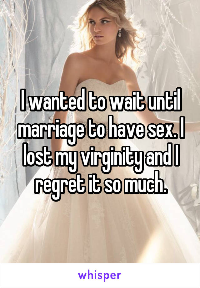 I wanted to wait until marriage to have sex. I lost my virginity and I regret it so much.