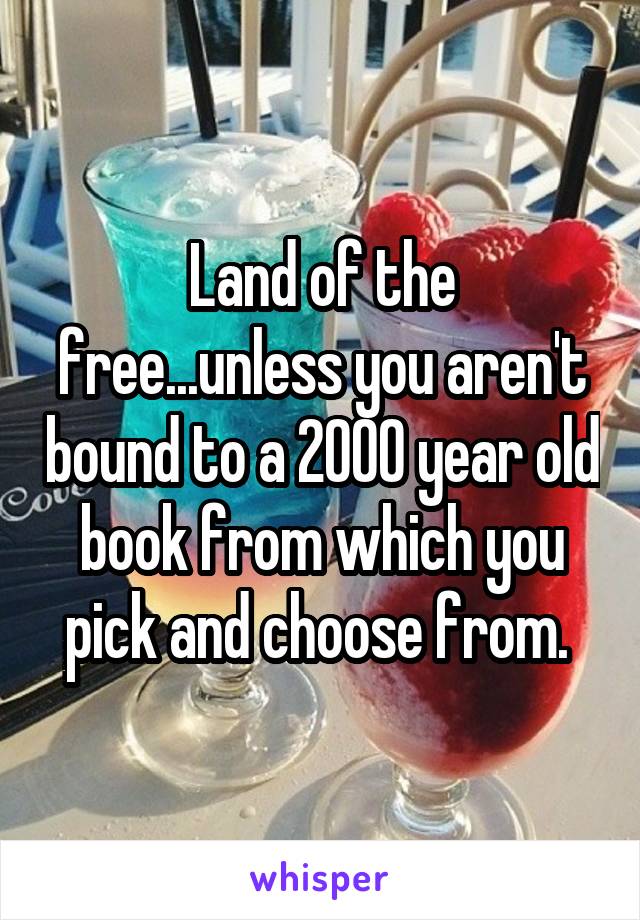 Land of the free...unless you aren't bound to a 2000 year old book from which you pick and choose from. 