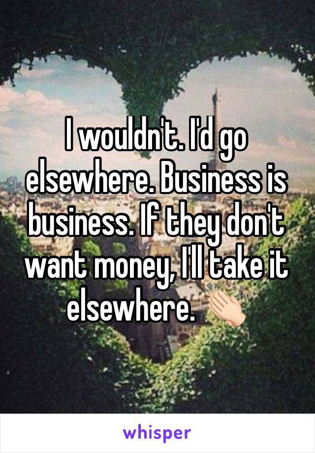 I wouldn't. I'd go elsewhere. Business is business. If they don't want money, I'll take it elsewhere. 👏🏻