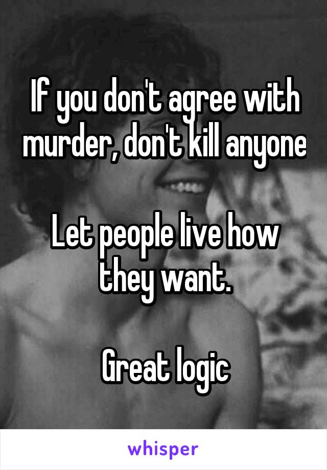 If you don't agree with murder, don't kill anyone

Let people live how they want.

Great logic