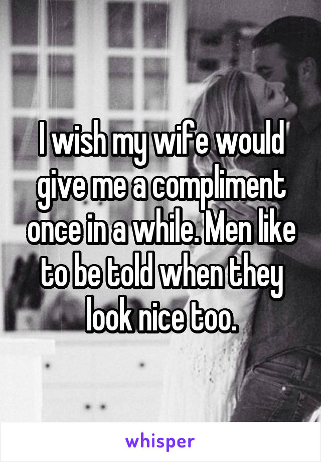 I wish my wife would give me a compliment once in a while. Men like to be told when they look nice too.