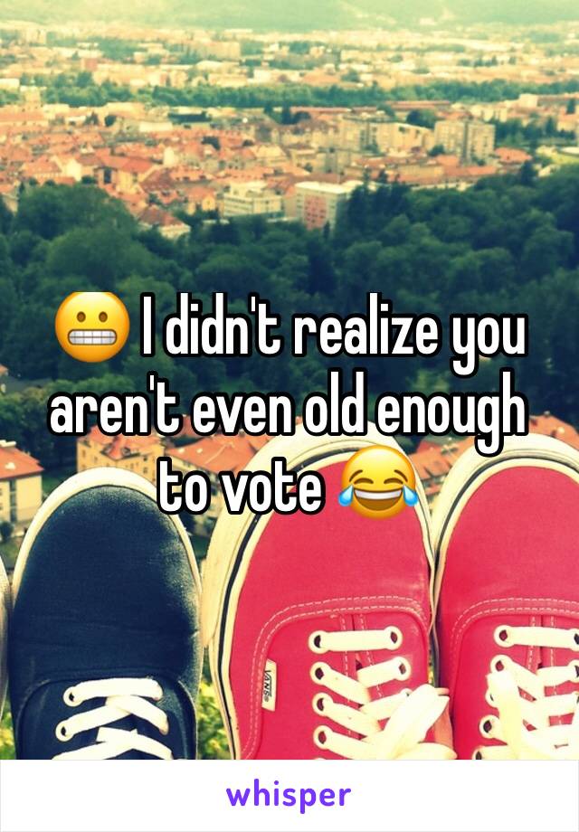 😬 I didn't realize you aren't even old enough  to vote 😂 