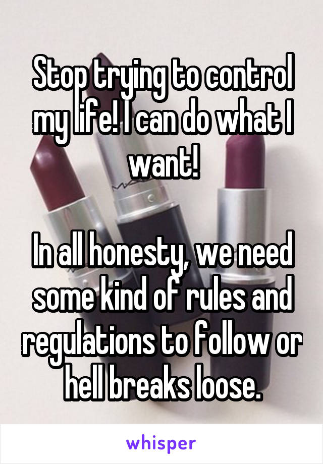 Stop trying to control my life! I can do what I want!

In all honesty, we need some kind of rules and regulations to follow or hell breaks loose.