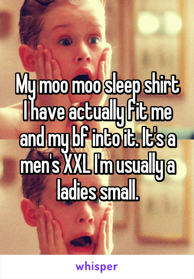 My moo moo sleep shirt
I have actually fit me and my bf into it. It's a men's XXL I'm usually a ladies small.