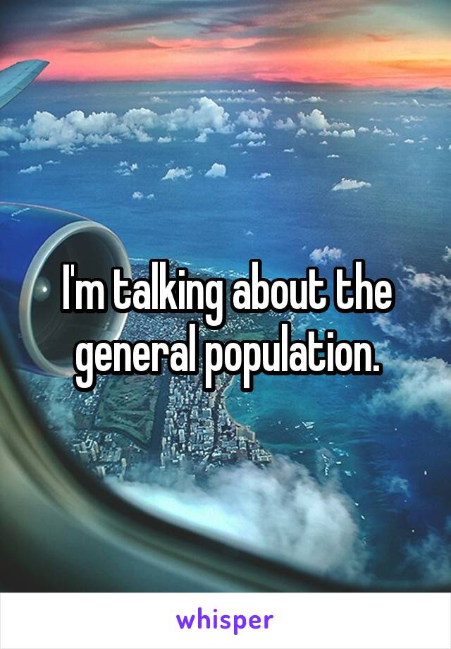I'm talking about the general population.