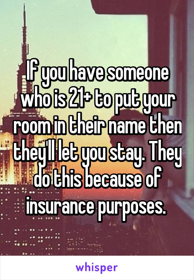 If you have someone who is 21+ to put your room in their name then they'll let you stay. They do this because of insurance purposes. 