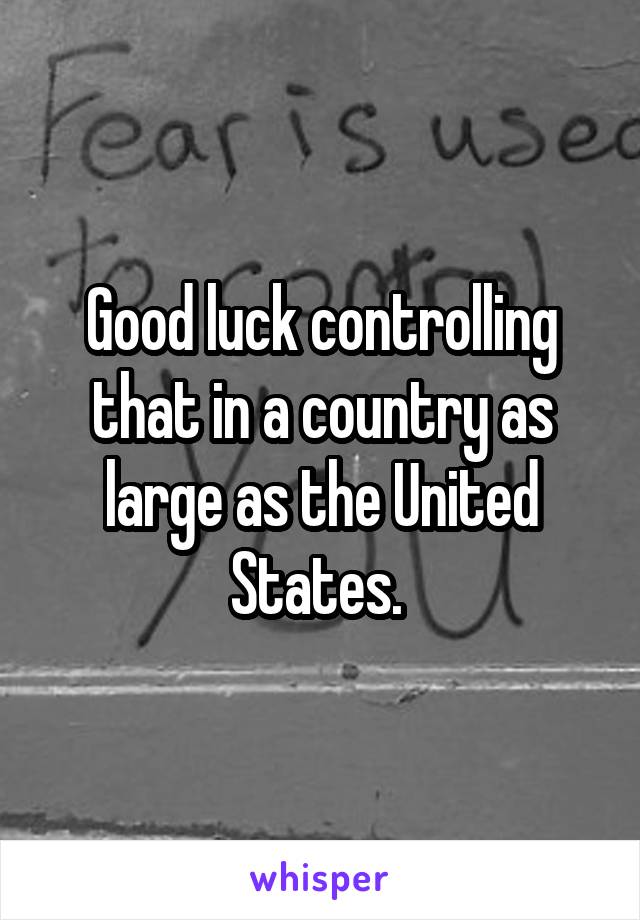 Good luck controlling that in a country as large as the United States. 