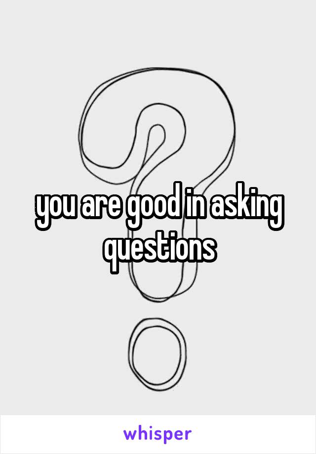 you are good in asking questions