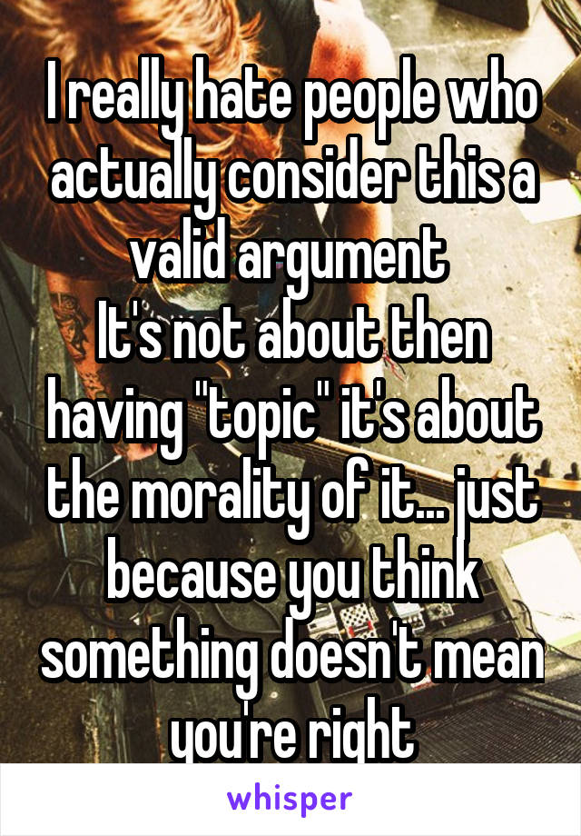 I really hate people who actually consider this a valid argument 
It's not about then having "topic" it's about the morality of it... just because you think something doesn't mean you're right