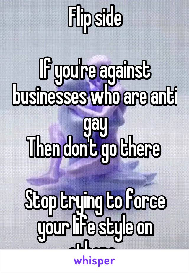 Flip side

If you're against businesses who are anti gay
Then don't go there 

Stop trying to force your life style on others. 