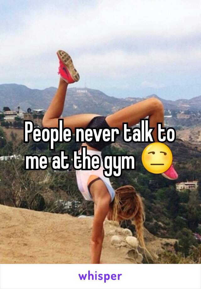 People never talk to me at the gym 😒