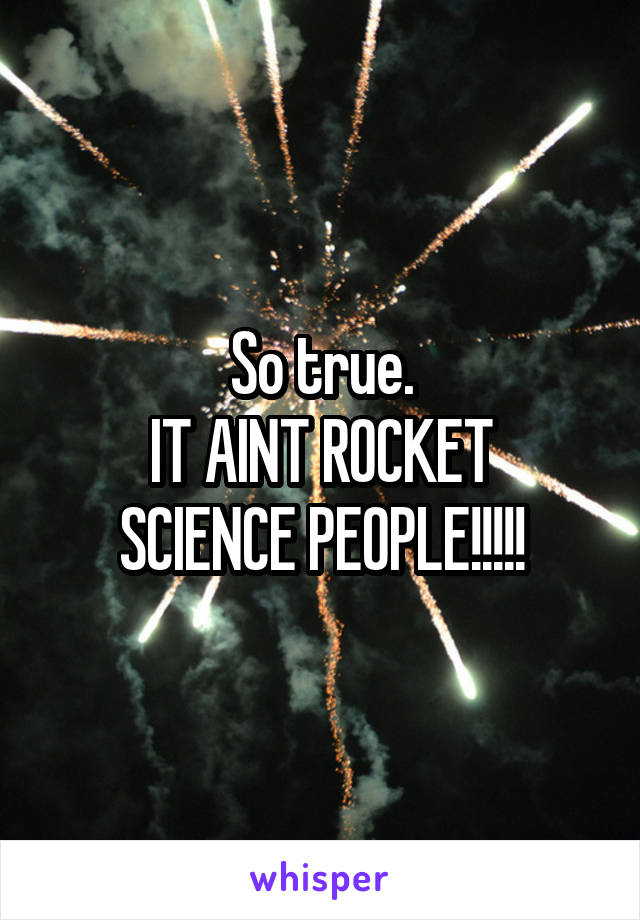 So true.
IT AINT ROCKET SCIENCE PEOPLE!!!!!