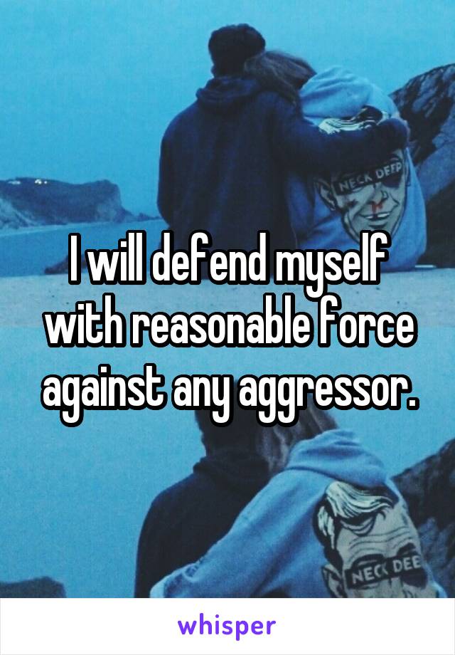 I will defend myself with reasonable force against any aggressor.