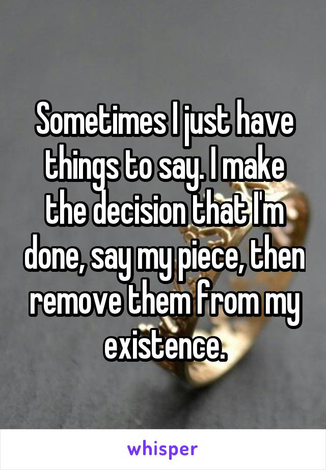 Sometimes I just have things to say. I make the decision that I'm done, say my piece, then remove them from my existence.