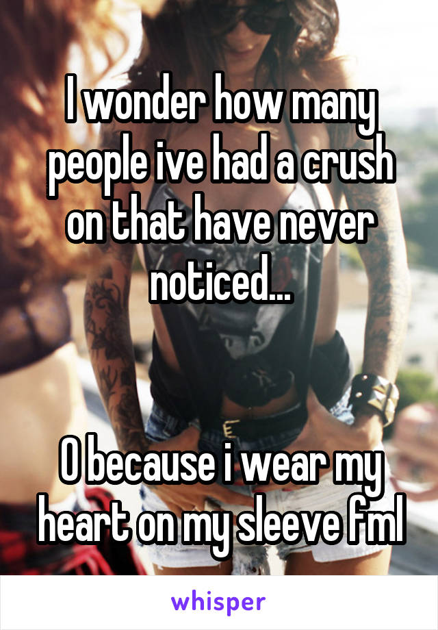 I wonder how many people ive had a crush on that have never noticed...


0 because i wear my heart on my sleeve fml