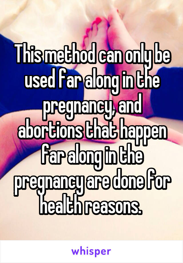 This method can only be used far along in the pregnancy, and abortions that happen far along in the pregnancy are done for health reasons. 