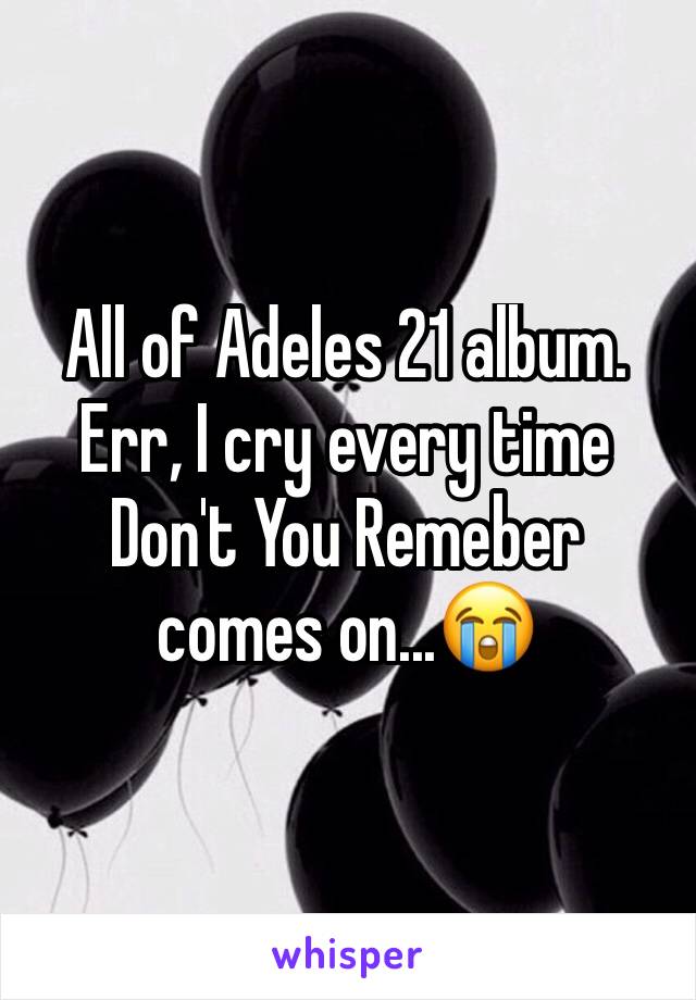 All of Adeles 21 album. Err, I cry every time Don't You Remeber comes on...😭