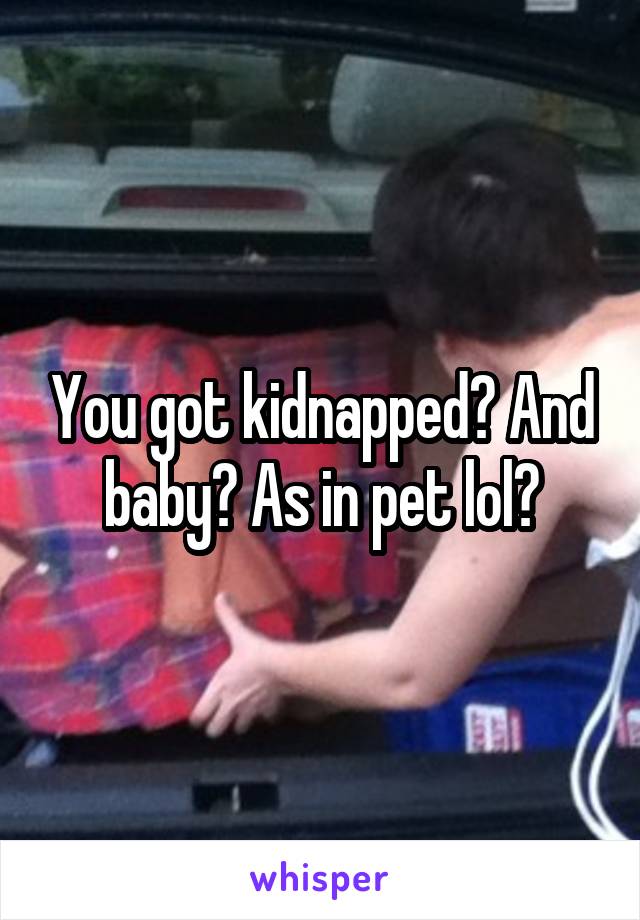 You got kidnapped? And baby? As in pet lol?
