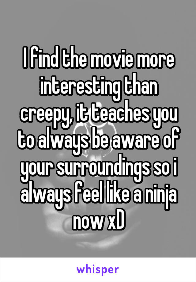 I find the movie more interesting than creepy, it teaches you to always be aware of your surroundings so i always feel like a ninja now xD