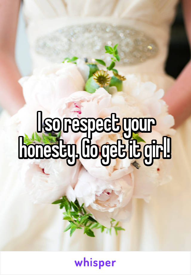 I so respect your honesty. Go get it girl! 