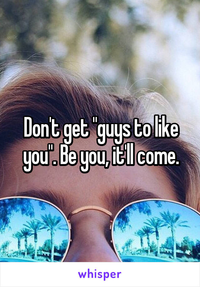 Don't get "guys to like you". Be you, it'll come.