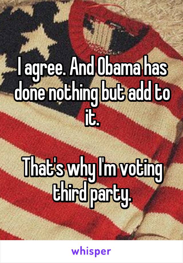 I agree. And Obama has done nothing but add to it.

That's why I'm voting third party.