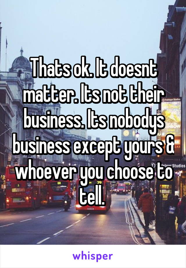 Thats ok. It doesnt matter. Its not their business. Its nobodys business except yours & whoever you choose to tell. 