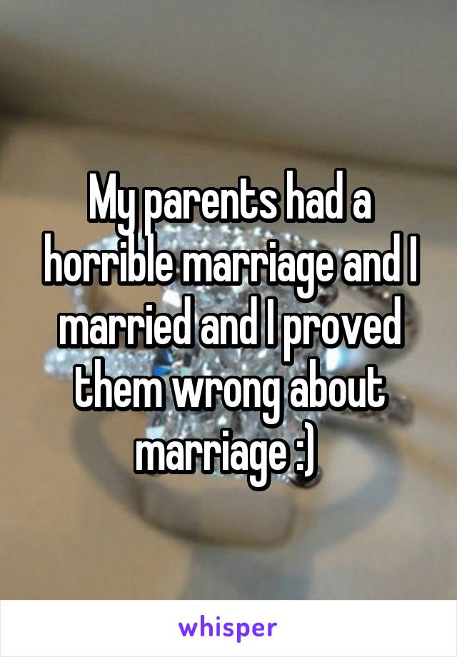 My parents had a horrible marriage and I married and I proved them wrong about marriage :) 