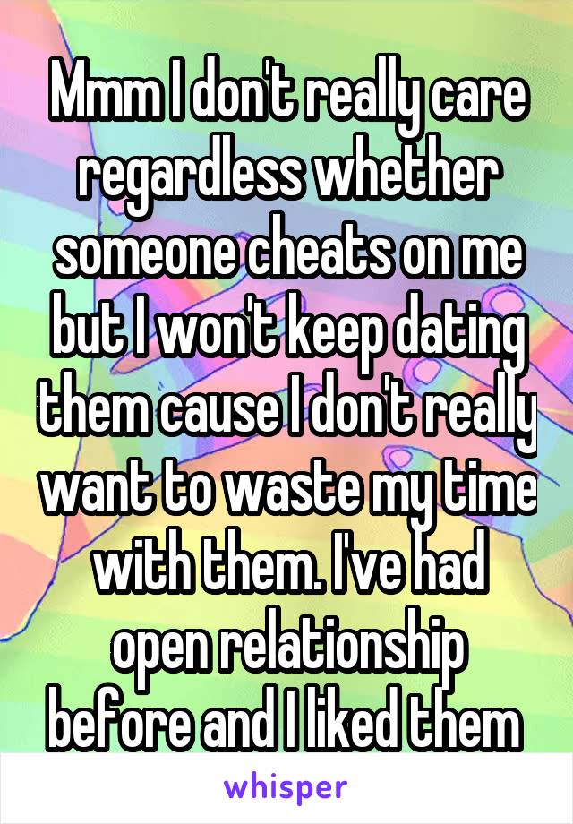 Mmm I don't really care regardless whether someone cheats on me but I won't keep dating them cause I don't really want to waste my time with them. I've had open relationship before and I liked them 