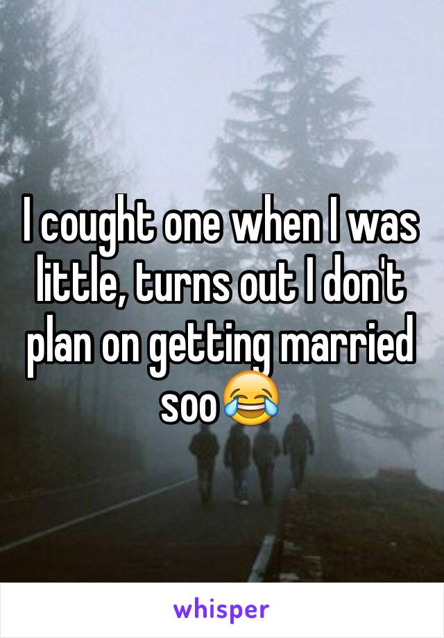 I cought one when I was little, turns out I don't plan on getting married soo😂