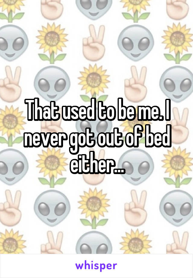 That used to be me. I never got out of bed either...
