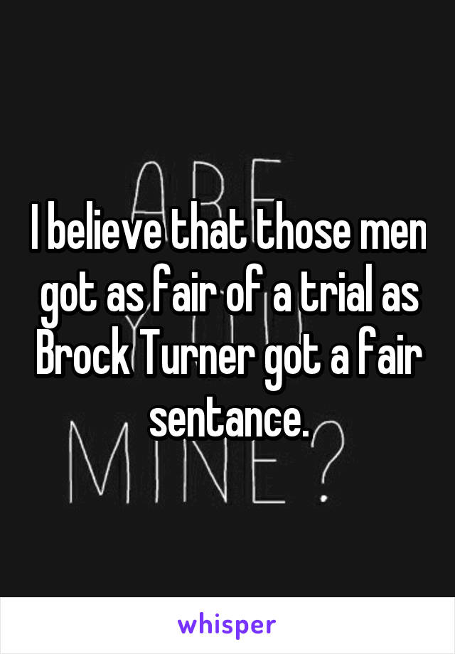 I believe that those men got as fair of a trial as Brock Turner got a fair sentance.