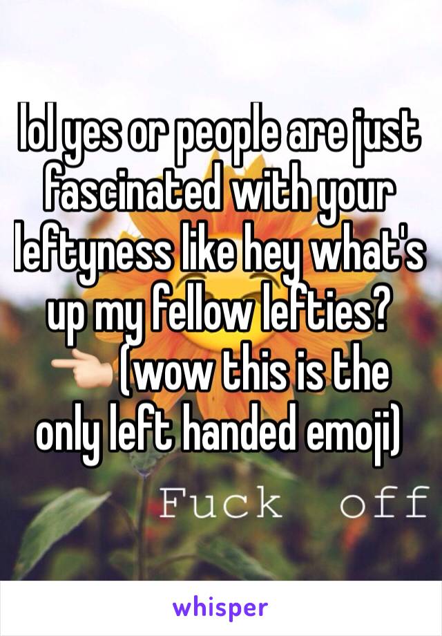 lol yes or people are just fascinated with your leftyness like hey what's up my fellow lefties? 👈🏻 (wow this is the only left handed emoji)