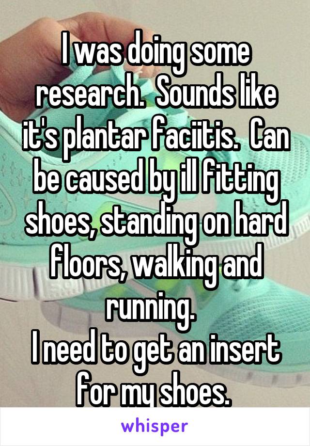 I was doing some research.  Sounds like it's plantar faciitis.  Can be caused by ill fitting shoes, standing on hard floors, walking and running.  
I need to get an insert for my shoes. 