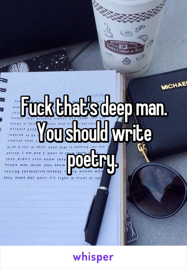 Fuck that's deep man. You should write poetry. 