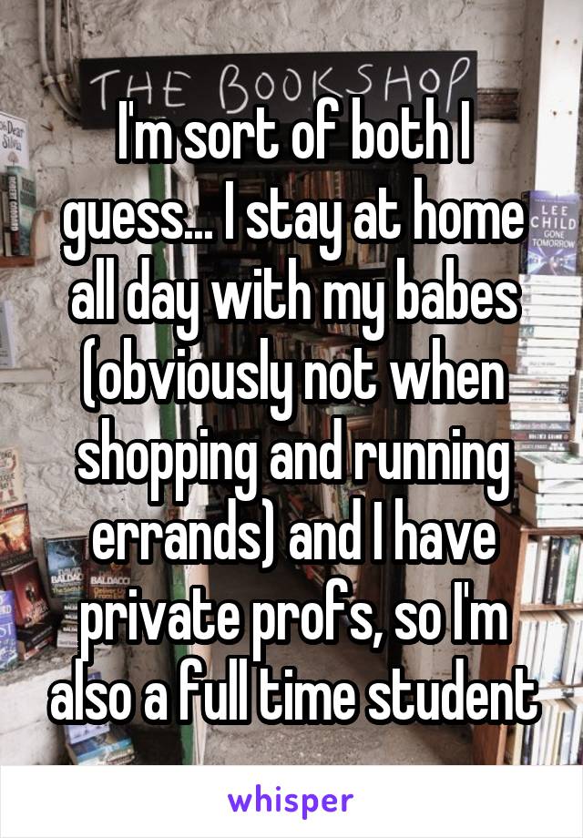 I'm sort of both I guess... I stay at home all day with my babes (obviously not when shopping and running errands) and I have private profs, so I'm also a full time student