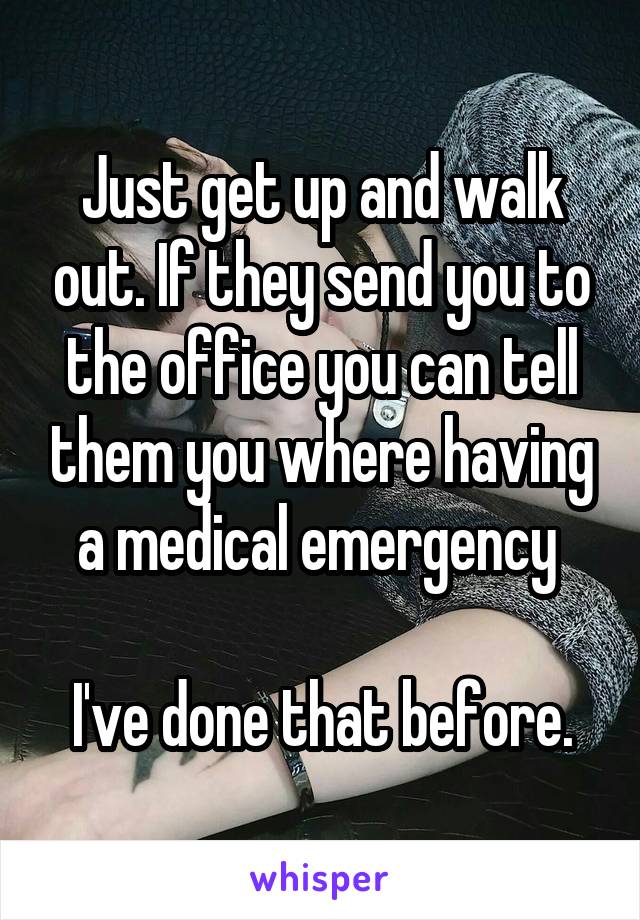 Just get up and walk out. If they send you to the office you can tell them you where having a medical emergency 

I've done that before.