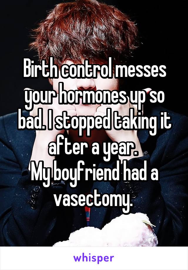Birth control messes your hormones up so bad. I stopped taking it after a year. 
My boyfriend had a vasectomy. 