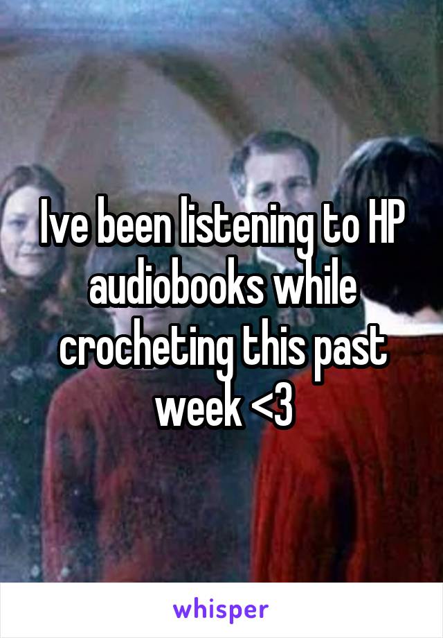 Ive been listening to HP audiobooks while crocheting this past week <3